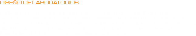 DISEÑO DE LABORATORIOS Realizamos diseños para laboratorios que tengan el deber de cumplir con normas de bioseguridad como pueden ser laboratorios químicos, microbiológicos y de Investigación. Diseñamos áreas limpias, de contención, especializandonos en el manejo de contaminantes, diseño de plantas de tratamiento de efluentes, instalaciones de bioseguridad para laboratorios, instalaciones de aire comprimido, vacio y vapor.
